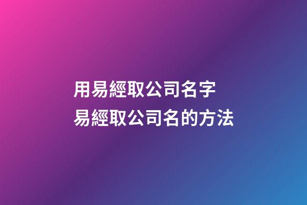 用易經取公司名字 易經取公司名的方法-第1張-公司起名-玄機派